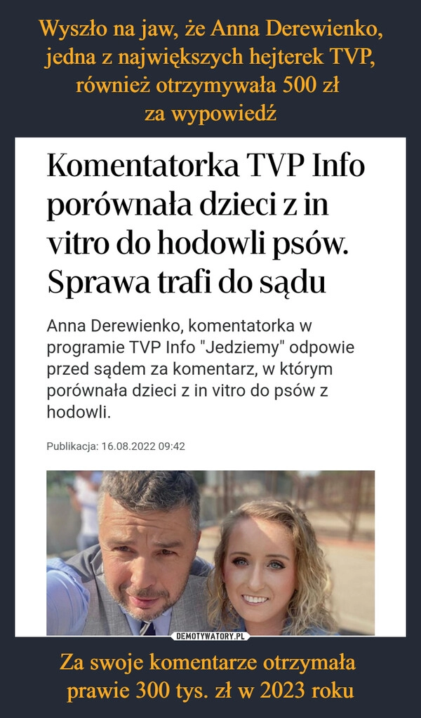 
    Wyszło na jaw, że Anna Derewienko, jedna z największych hejterek TVP, również otrzymywała 500 zł 
za wypowiedź Za swoje komentarze otrzymała 
prawie 300 tys. zł w 2023 roku