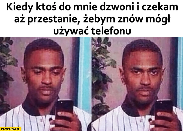
    Kiedy ktoś do mnie dzwoni i czekam aż przestanie żebym znów mógł używać telefonu