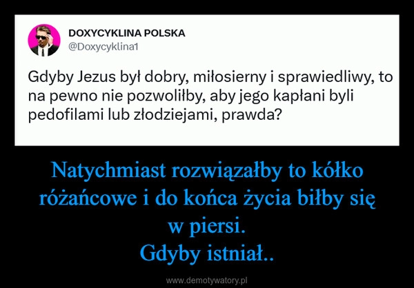 
    Natychmiast rozwiązałby to kółko różańcowe i do końca życia biłby się w piersi.
Gdyby istniał.. 