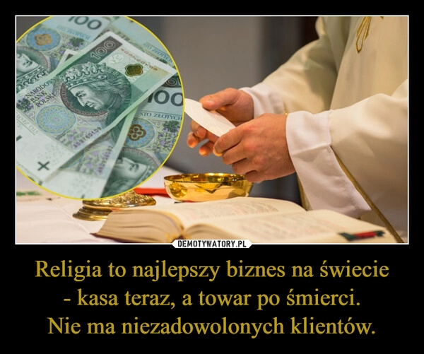 
    Religia to najlepszy biznes na świecie - kasa teraz, a towar po śmierci.
Nie ma niezadowolonych klientów.