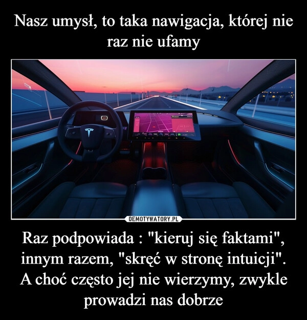 
    Nasz umysł, to taka nawigacja, której nie raz nie ufamy Raz podpowiada : "kieruj się faktami", innym razem, "skręć w stronę intuicji". A choć często jej nie wierzymy, zwykle prowadzi nas dobrze