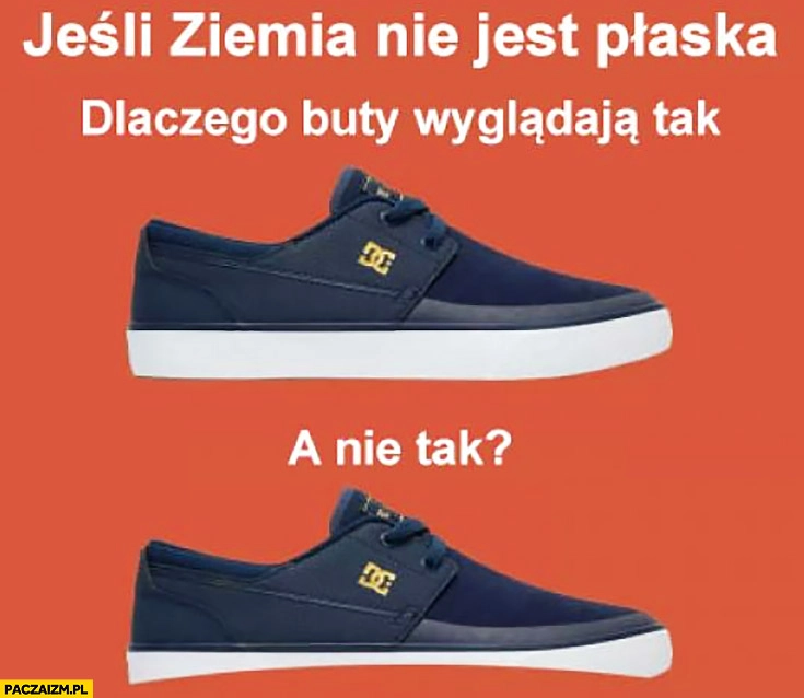 
    Jeśli ziemia nie jest płaska dlaczego buty wyglądają tak a nie tak? Wklęsła podeszwa