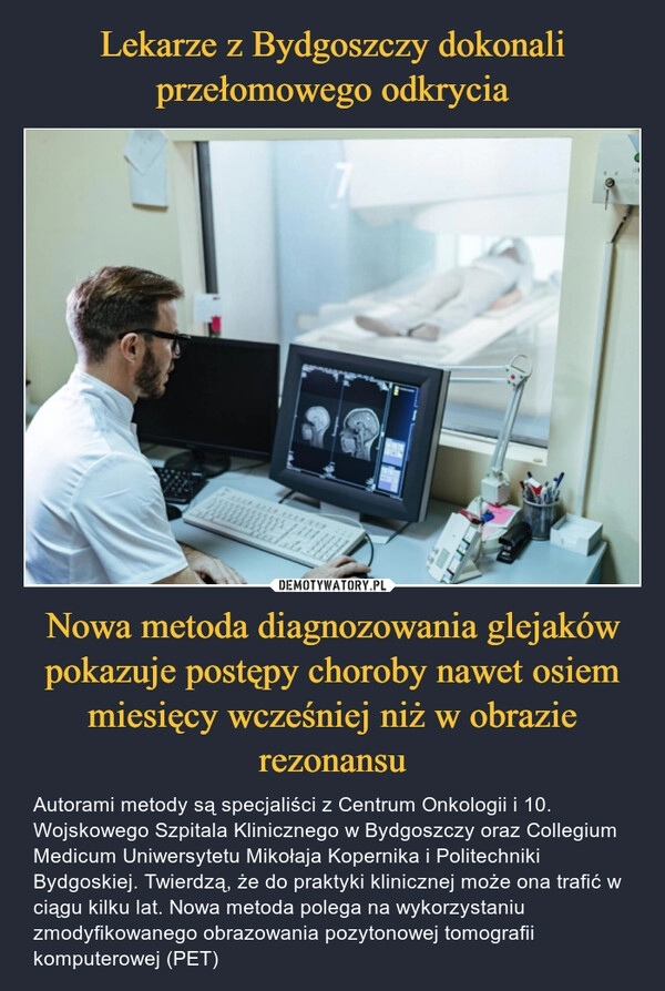 
    Lekarze z Bydgoszczy dokonali przełomowego odkrycia Nowa metoda diagnozowania glejaków pokazuje postępy choroby nawet osiem miesięcy wcześniej niż w obrazie rezonansu