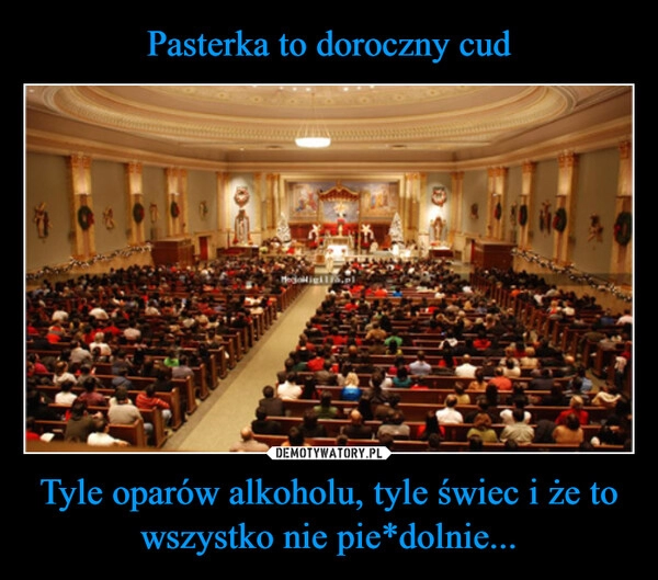 
    Pasterka to doroczny cud Tyle oparów alkoholu, tyle świec i że to wszystko nie pie*dolnie...