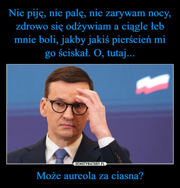 
    Nie piję, nie palę, nie zarywam nocy, zdrowo się odżywiam a ciągle łeb mnie boli, jakby jakiś pierścień mi go ściskał. O, tutaj... Może aureola za ciasna?