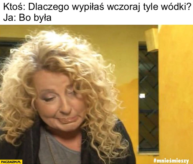 
    Dlaczego wypiłaś wczoraj tyle wódki? Bo była. Magda Gessler