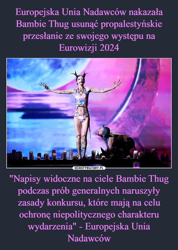 
    Europejska Unia Nadawców nakazała Bambie Thug usunąć propalestyńskie przesłanie ze swojego występu na Eurowizji 2024 "Napisy widoczne na ciele Bambie Thug podczas prób generalnych naruszyły zasady konkursu, które mają na celu ochronę niepolitycznego charakteru wydarzenia" - Europejska Unia Nadawców