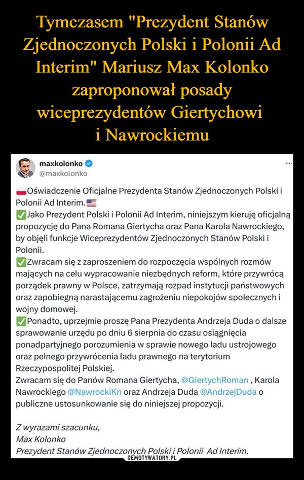 
    Tymczasem "Prezydent Stanów Zjednoczonych Polski i Polonii Ad Interim" Mariusz Max Kolonko zaproponował posady wiceprezydentów Giertychowi 
i Nawrockiemu