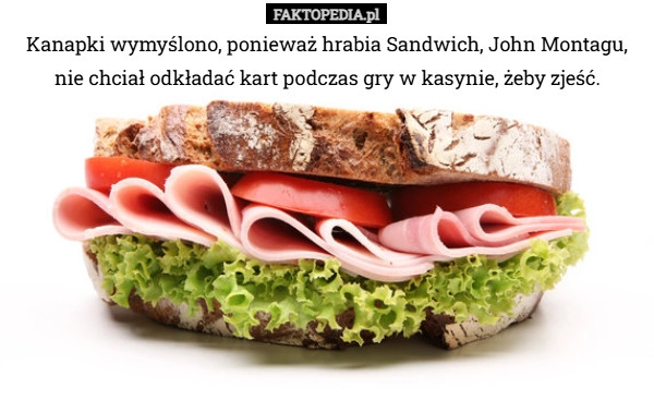 
    Kanapki wymyślono, ponieważ hrabia Sandwich, John Montagu, nie chciał odkładać