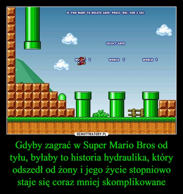 
    Gdyby zagrać w Super Mario Bros od tyłu, byłaby to historia hydraulika, który odszedł od żony i jego życie stopniowo staje się coraz mniej skomplikowane