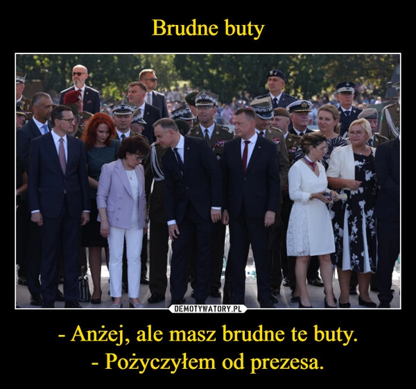 
    Brudne buty - Anżej, ale masz brudne te buty.
- Pożyczyłem od prezesa.