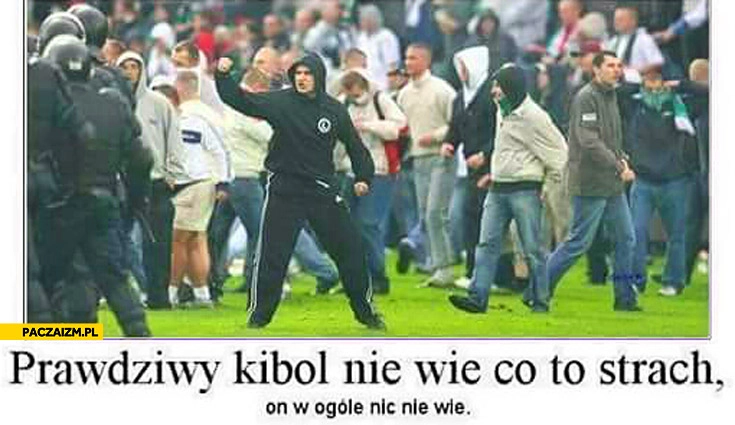 
    Prawdziwy kibol nie wie co to strach on w ogóle nic nie wie