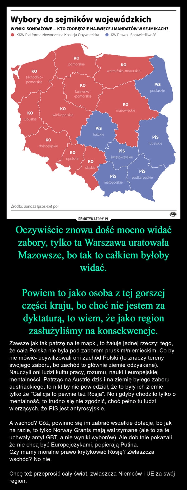 
    Oczywiście znowu dość mocno widać zabory, tylko ta Warszawa uratowała Mazowsze, bo tak to całkiem byłoby widać.

Powiem to jako osoba z tej gorszej części kraju, bo choć nie jestem za dyktaturą, to wiem, że jako region zasłużyliśmy na konsekwencje.