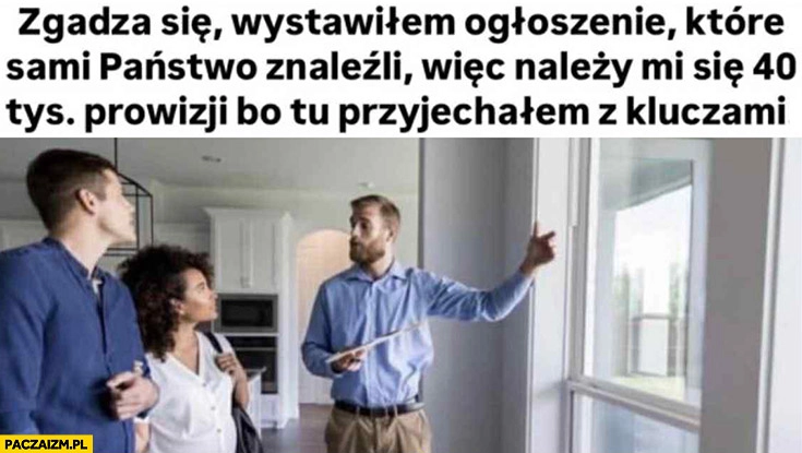 
    Pośrednik nieruchomości: zgadza się, wystawiłem ogłoszenie które państwo sami znaleźli więc należy mi się 40 tysięcy prowizji bo przyjechałem tu z kluczami