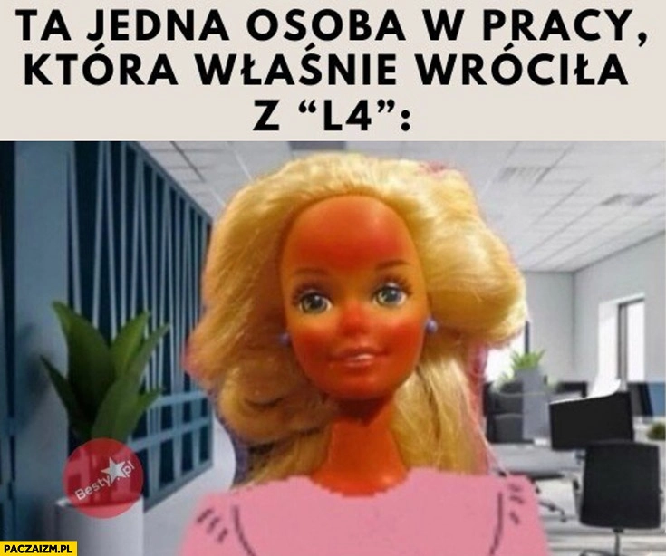 
    Ta jedna osoba w pracy która właśnie wróciła z L4 opalona spalona zjarana barbie