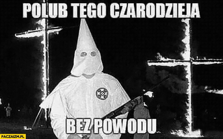 
    Polub tego czarodzieja bez powodu Ku klux klan