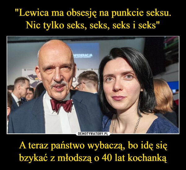 
    "Lewica ma obsesję na punkcie seksu. Nic tylko seks, seks, seks i seks" A teraz państwo wybaczą, bo idę się bzykać z młodszą o 40 lat kochanką