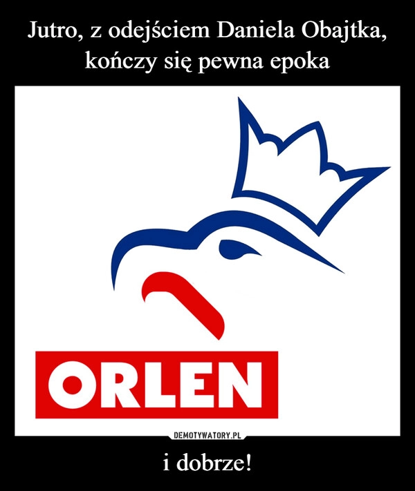 
    Jutro, z odejściem Daniela Obajtka,
kończy się pewna epoka i dobrze!