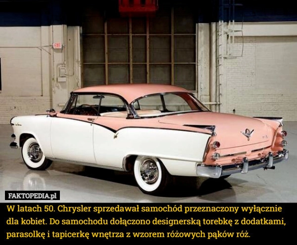 
    W latach 50. Chrysler sprzedawał samochód przeznaczony wyłącznie dla kobiet.