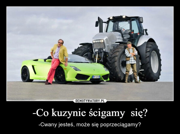 
    -Co kuzynie ścigamy się? 