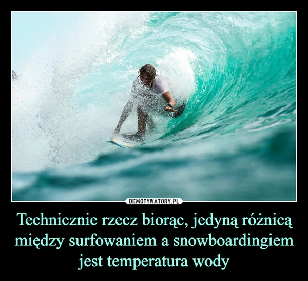 
    Technicznie rzecz biorąc, jedyną różnicą między surfowaniem a snowboardingiem jest temperatura wody