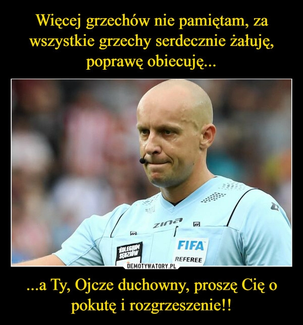 
    Więcej grzechów nie pamiętam, za wszystkie grzechy serdecznie żałuję, poprawę obiecuję... ...a Ty, Ojcze duchowny, proszę Cię o pokutę i rozgrzeszenie!!