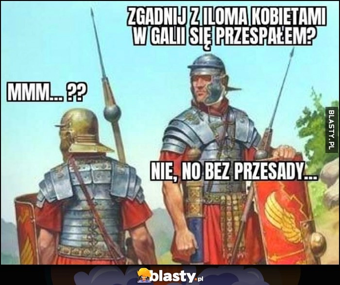 
    Rzymianie zgadnij z iloma kobietami w Galii się przespałem? MMM? Nie no, bez przesady