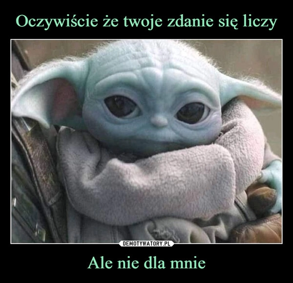 
    Oczywiście że twoje zdanie się liczy Ale nie dla mnie