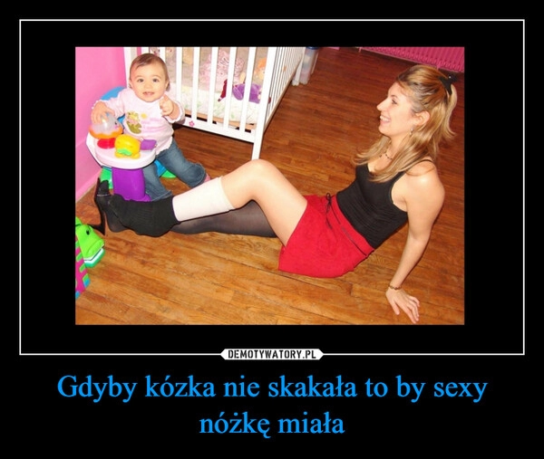 
    Gdyby kózka nie skakała to by sexy nóżkę miała