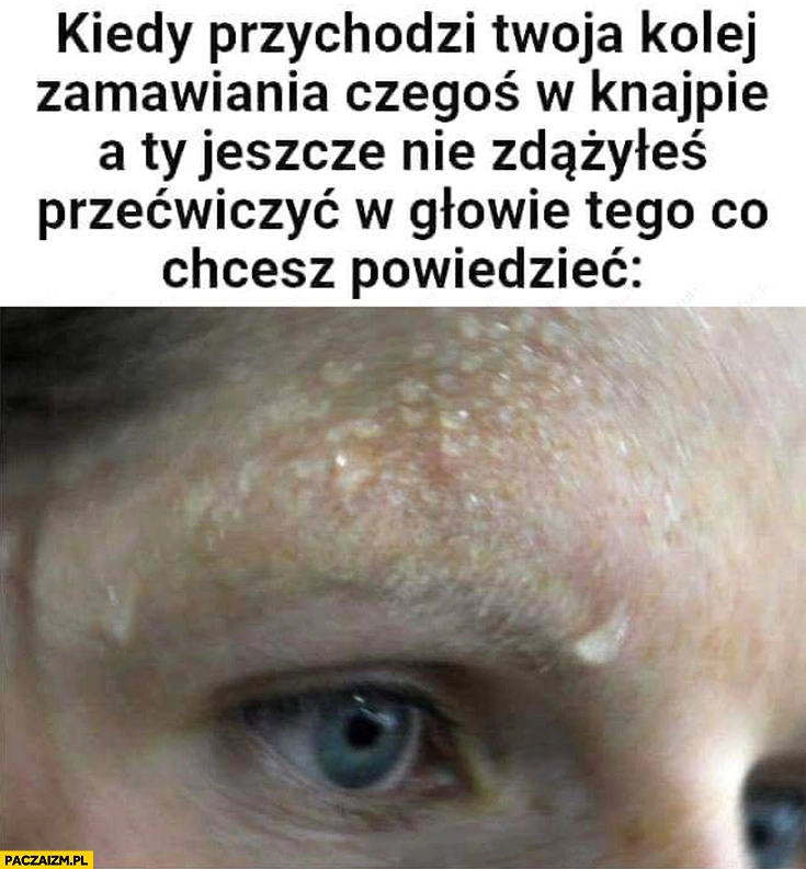 
    Kiedy przychodzi Twoja kolej zamawiania czegoś w knajpie a Ty jeszcze nie zdążyłeś przećwiczyć w głowie tego co chcesz powiedzieć
