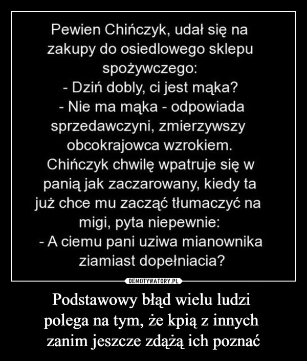 
    Podstawowy błąd wielu ludzi 
polega na tym, że kpią z innych 
zanim jeszcze zdążą ich poznać