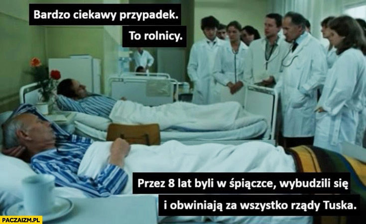 
    Bardzo ciekawy przypadek to rolnicy przez 8 lat byli w śpiączce wybudzili się i obwiniają o wszystko rządy Tuska