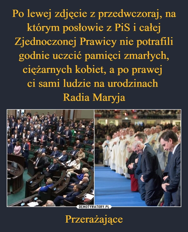 
    Po lewej zdjęcie z przedwczoraj, na którym posłowie z PiS i całej Zjednoczonej Prawicy nie potrafili godnie uczcić pamięci zmarłych, ciężarnych kobiet, a po prawej 
ci sami ludzie na urodzinach 
Radia Maryja Przerażające