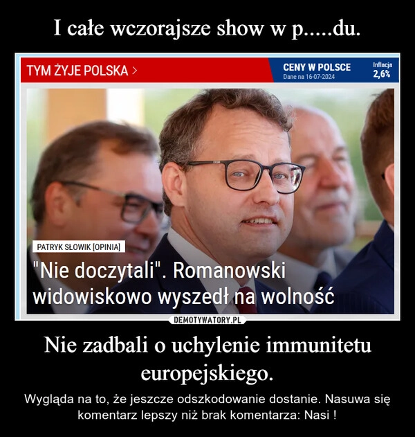 
    I całe wczorajsze show w p.....du. Nie zadbali o uchylenie immunitetu europejskiego.