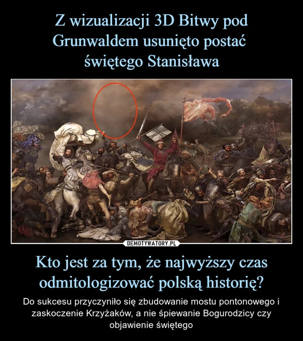 
    Z wizualizacji 3D Bitwy pod Grunwaldem usunięto postać 
świętego Stanisława Kto jest za tym, że najwyższy czas odmitologizować polską historię?