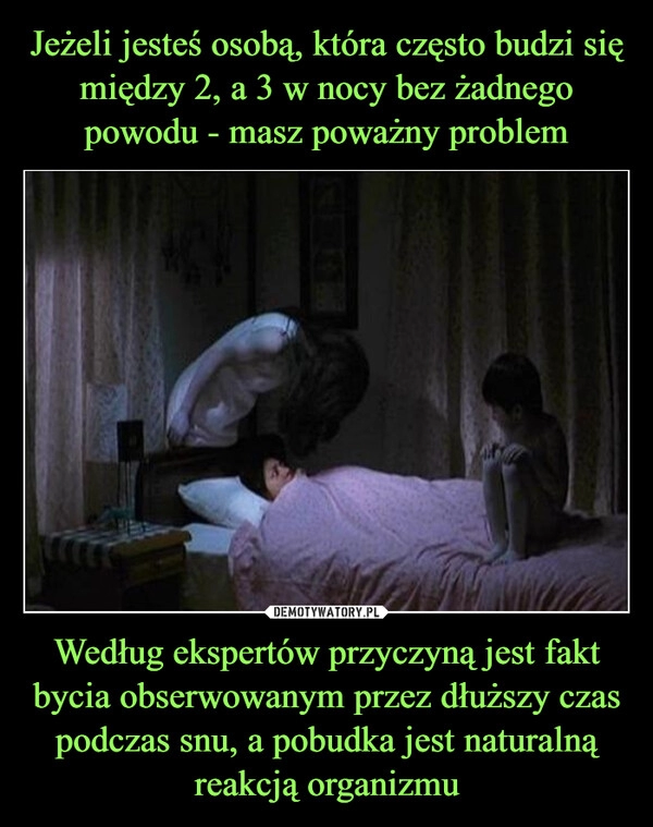 
    
Jeżeli jesteś osobą, która często budzi się między 2, a 3 w nocy bez żadnego powodu - masz poważny problem Według ekspertów przyczyną jest fakt bycia obserwowanym przez dłuższy czas podczas snu, a pobudka jest naturalną reakcją organizmu 