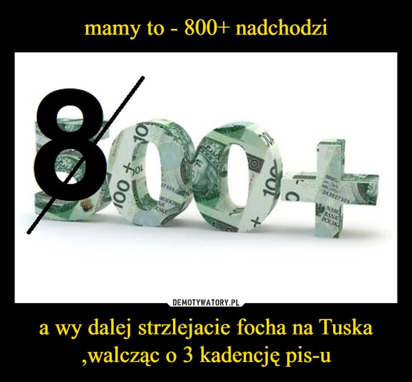 
    mamy to - 800+ nadchodzi a wy dalej strzlejacie focha na Tuska ,walcząc o 3 kadencję pis-u