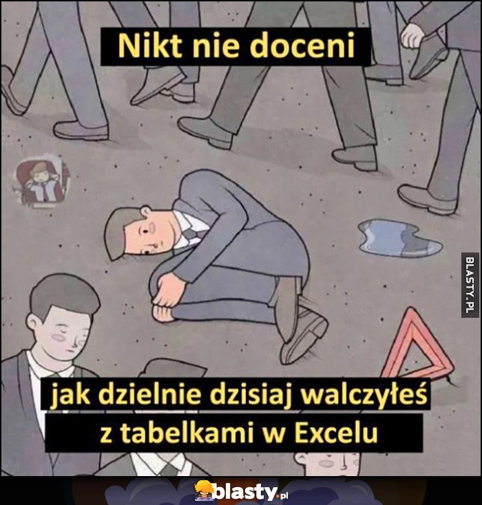 
    Nikt nie doceni jak dzielnie dzisiaj walczyłeś z tabelkami w Excelu