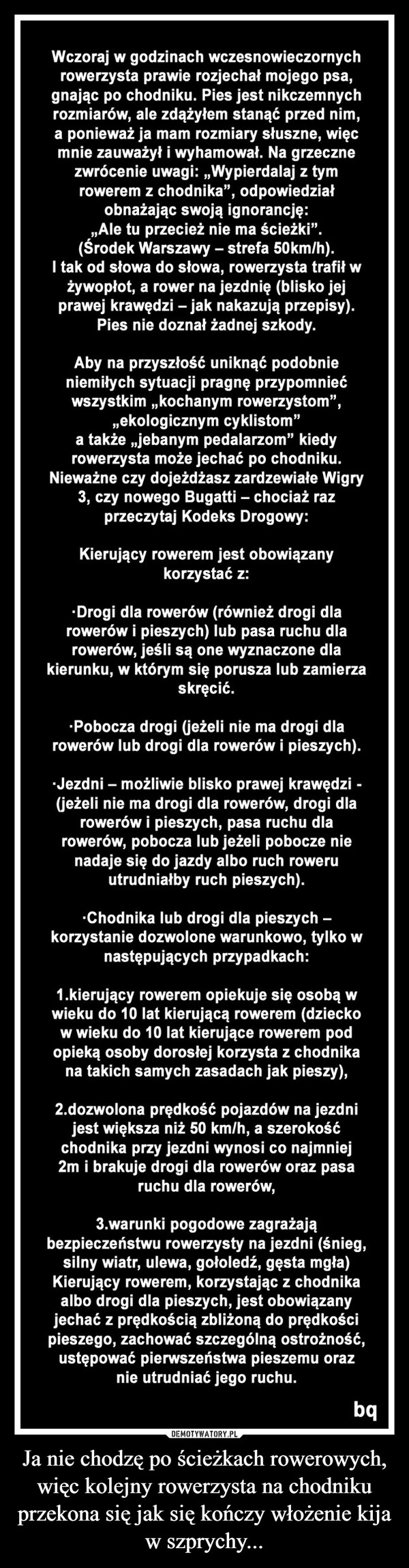 
    Ja nie chodzę po ścieżkach rowerowych, więc kolejny rowerzysta na chodniku przekona się jak się kończy włożenie kija w szprychy...