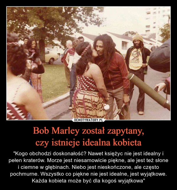 
    Bob Marley został zapytany,
czy istnieje idealna kobieta