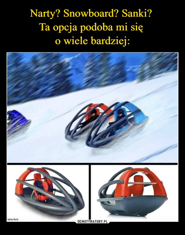 
    Narty? Snowboard? Sanki?
Ta opcja podoba mi się
o wiele bardziej: 