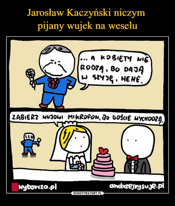 
    
Jarosław Kaczyński niczym
pijany wujek na weselu 