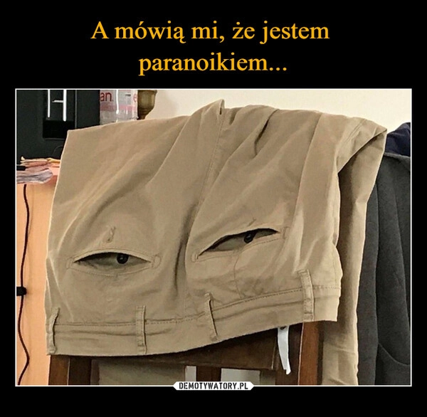 
    A mówią mi, że jestem 
paranoikiem...