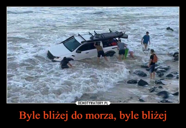 
    Byle bliżej do morza, byle bliżej