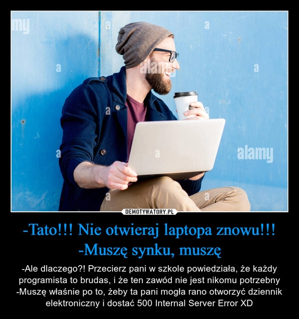 
    -Tato!!! Nie otwieraj laptopa znowu!!!
-Muszę synku, muszę