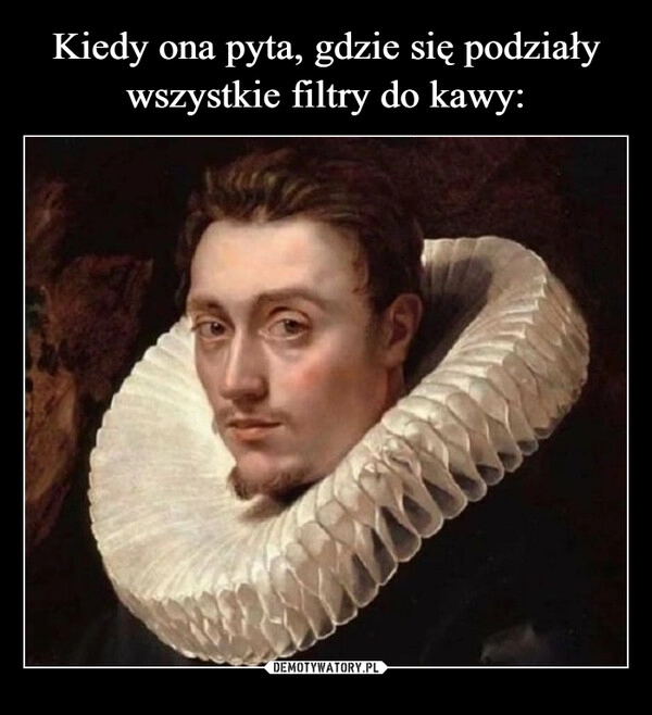 
    Kiedy ona pyta, gdzie się podziały
wszystkie filtry do kawy: