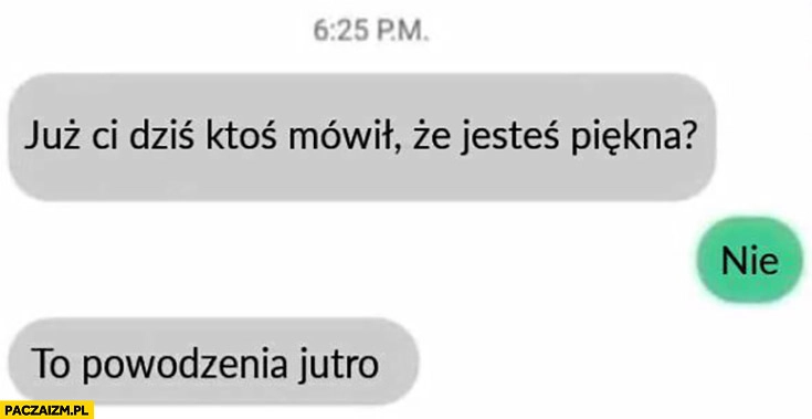 
    Już Ci dziś ktoś mówił, że jesteś piękna? Nie, to powodzenia jutro