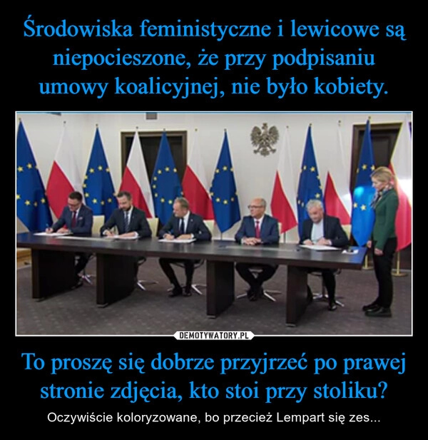 
    Środowiska feministyczne i lewicowe są niepocieszone, że przy podpisaniu umowy koalicyjnej, nie było kobiety. To proszę się dobrze przyjrzeć po prawej stronie zdjęcia, kto stoi przy stoliku?