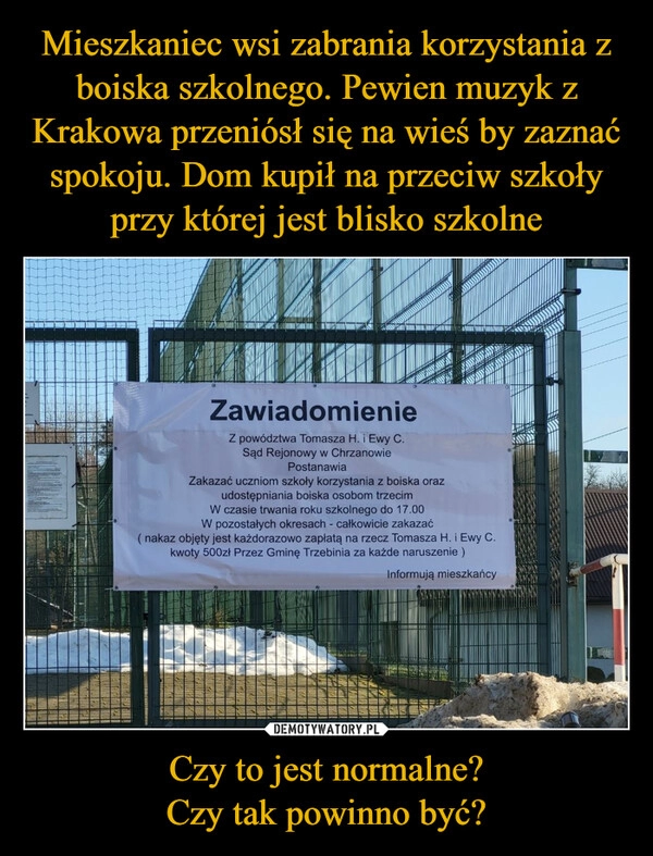 
    Mieszkaniec wsi zabrania korzystania z boiska szkolnego. Pewien muzyk z Krakowa przeniósł się na wieś by zaznać spokoju. Dom kupił na przeciw szkoły przy której jest blisko szkolne Czy to jest normalne?
Czy tak powinno być? 