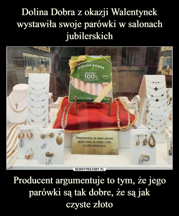 
    Dolina Dobra z okazji Walentynek wystawiła swoje parówki w salonach jubilerskich Producent argumentuje to tym, że jego parówki są tak dobre, że są jak
czyste złoto